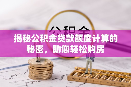 古塔揭秘公积金贷款额度计算的秘密，助您轻松购房