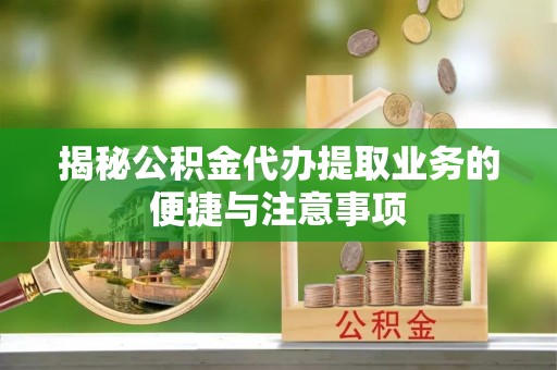 古塔揭秘公积金代办提取业务的便捷与注意事项