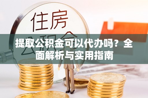 古塔提取公积金可以代办吗？全面解析与实用指南