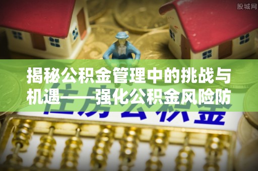 古塔揭秘公积金管理中的挑战与机遇——强化公积金风险防控的多维策略