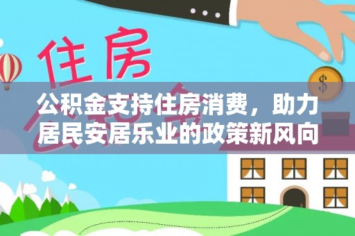 古塔公积金支持住房消费，助力居民安居乐业的政策新风向