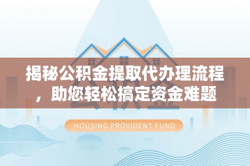 古塔揭秘公积金提取代办理流程，助您轻松搞定资金难题