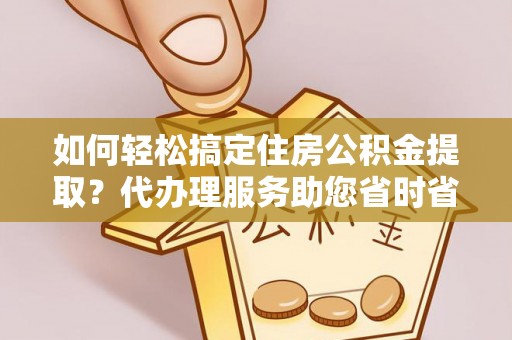 古塔如何轻松搞定住房公积金提取？代办理服务助您省时省力
