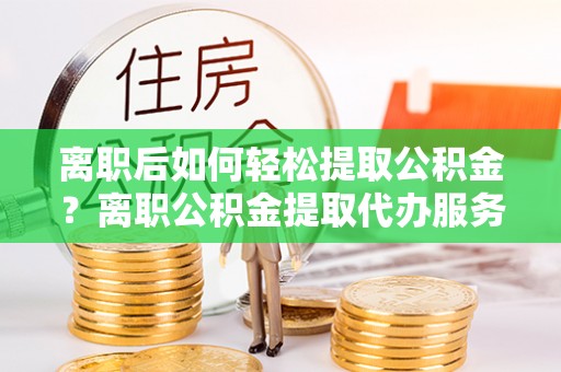 古塔离职后如何轻松提取公积金？离职公积金提取代办服务全解析