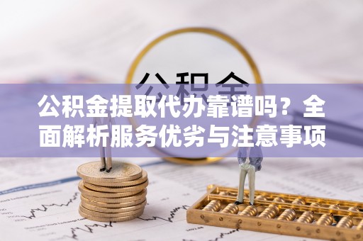 古塔公积金提取代办靠谱吗？全面解析服务优劣与注意事项