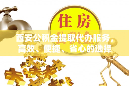 古塔西安公积金提取代办服务，高效、便捷、省心的选择