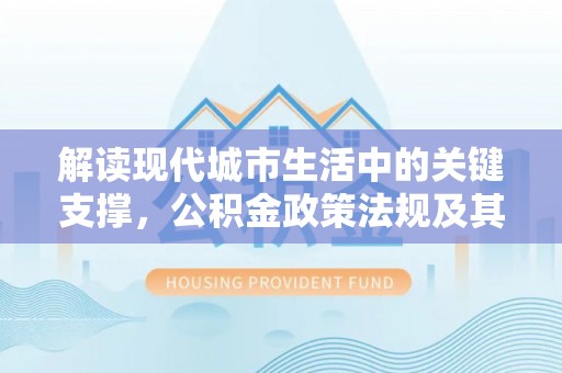 古塔解读现代城市生活中的关键支撑，公积金政策法规及其深远影响