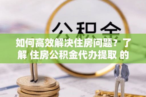 古塔如何高效解决住房问题？了解 住房公积金代办提取 的重要性