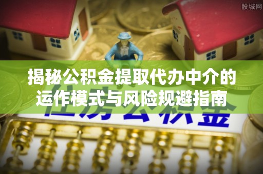 古塔揭秘公积金提取代办中介的运作模式与风险规避指南