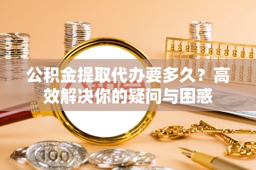 古塔公积金提取代办要多久？高效解决你的疑问与困惑