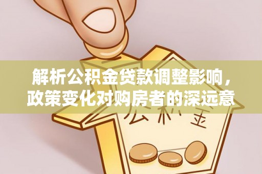 古塔解析公积金贷款调整影响，政策变化对购房者的深远意义