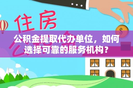 古塔公积金提取代办单位，如何选择可靠的服务机构？
