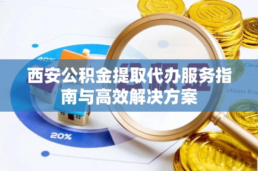 古塔西安公积金提取代办服务指南与高效解决方案