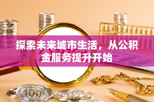 古塔探索未来城市生活，从公积金服务提升开始