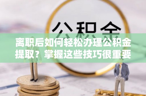 古塔离职后如何轻松办理公积金提取？掌握这些技巧很重要！