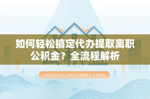 古塔如何轻松搞定代办提取离职公积金？全流程解析