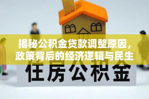 古塔揭秘公积金贷款调整原因，政策背后的经济逻辑与民生考量