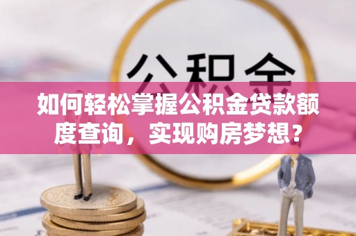 古塔如何轻松掌握公积金贷款额度查询，实现购房梦想？