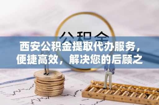古塔西安公积金提取代办服务，便捷高效，解决您的后顾之忧