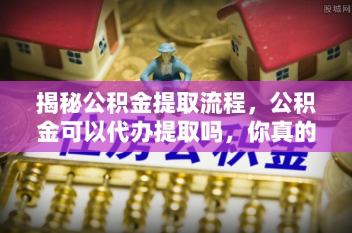 古塔揭秘公积金提取流程，公积金可以代办提取吗，你真的了解吗？