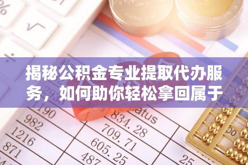 古塔揭秘公积金专业提取代办服务，如何助你轻松拿回属于你的资金