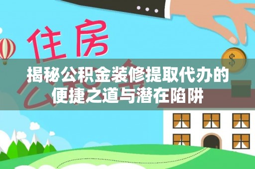 古塔揭秘公积金装修提取代办的便捷之道与潜在陷阱