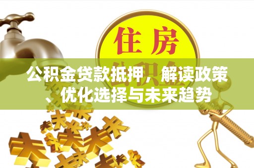 古塔公积金贷款抵押，解读政策、优化选择与未来趋势