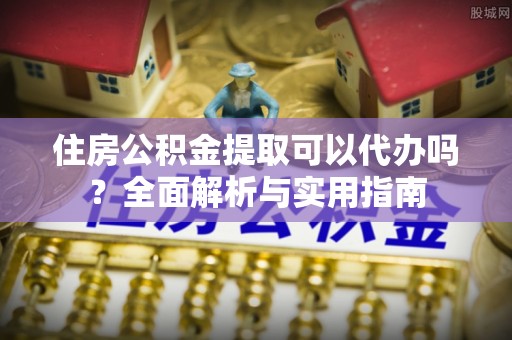 古塔住房公积金提取可以代办吗？全面解析与实用指南