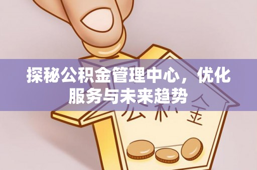 古塔探秘公积金管理中心，优化服务与未来趋势