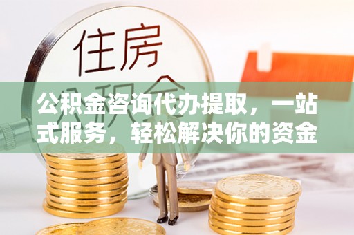 古塔公积金咨询代办提取，一站式服务，轻松解决你的资金难题