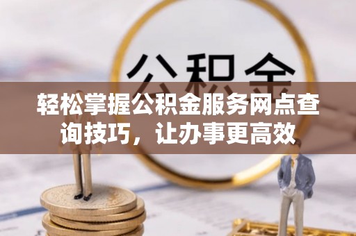 古塔轻松掌握公积金服务网点查询技巧，让办事更高效