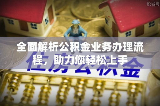 古塔全面解析公积金业务办理流程，助力您轻松上手