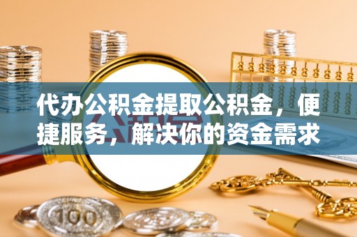古塔代办公积金提取公积金，便捷服务，解决你的资金需求