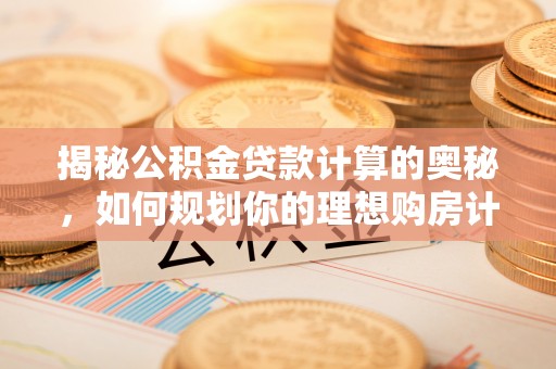 古塔揭秘公积金贷款计算的奥秘，如何规划你的理想购房计划