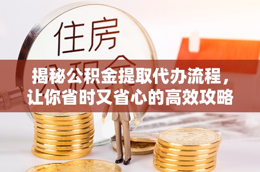 古塔揭秘公积金提取代办流程，让你省时又省心的高效攻略