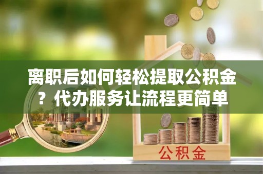 古塔离职后如何轻松提取公积金？代办服务让流程更简单