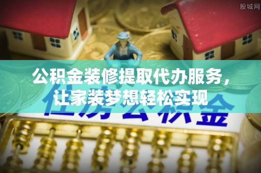 古塔公积金装修提取代办服务，让家装梦想轻松实现