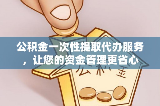 古塔公积金一次性提取代办服务，让您的资金管理更省心