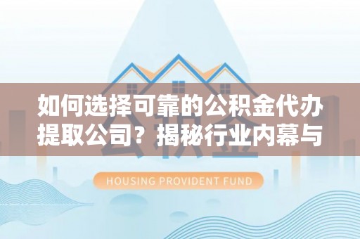 古塔如何选择可靠的公积金代办提取公司？揭秘行业内幕与服务指南