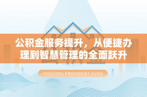古塔公积金服务提升，从便捷办理到智慧管理的全面跃升