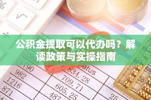 古塔公积金提取可以代办吗？解读政策与实操指南