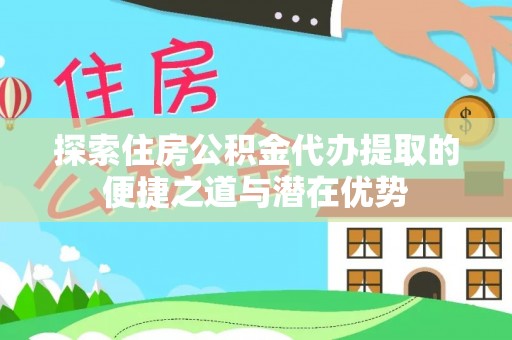 古塔探索住房公积金代办提取的便捷之道与潜在优势