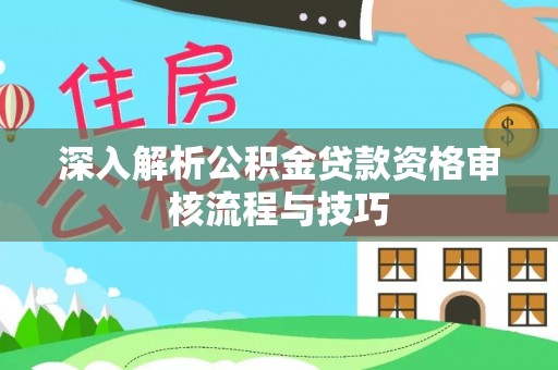 古塔深入解析公积金贷款资格审核流程与技巧