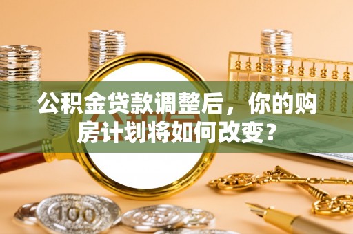 古塔公积金贷款调整后，你的购房计划将如何改变？