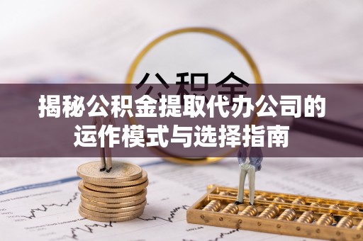 古塔揭秘公积金提取代办公司的运作模式与选择指南