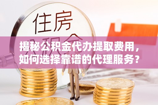 古塔揭秘公积金代办提取费用，如何选择靠谱的代理服务？
