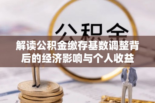 古塔解读公积金缴存基数调整背后的经济影响与个人收益