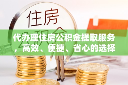 古塔代办理住房公积金提取服务，高效、便捷、省心的选择