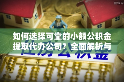 古塔如何选择可靠的小额公积金提取代办公司？全面解析与实用指南