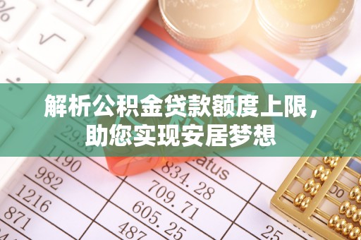 古塔解析公积金贷款额度上限，助您实现安居梦想